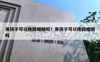 用孩子可以挽回婚姻吗？用孩子可以挽回婚姻吗
