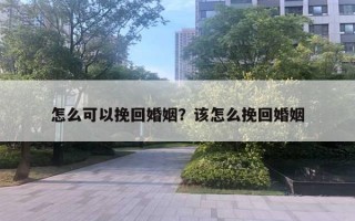 怎么可以挽回婚姻?该怎么挽回婚姻 怎么可以挽回婚姻?该怎么挽回婚姻