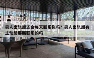 男人出轨后还会每天联系你吗?男人出轨后有主动想要断联系的吗 男人出轨后还会每天联系你吗?男人出轨后有主动想要断联系的吗