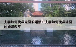 夫妻如何挽救破裂的婚姻?夫妻如何挽救破裂的婚姻和平 夫妻如何挽救破裂的婚姻?夫妻如何挽救破裂的婚姻和平