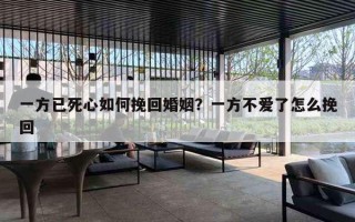 一方已死心如何挽回婚姻?一方不爱了怎么挽回 一方已死心如何挽回婚姻?一方不爱了怎么挽回