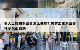 男人出轨找第三者怎么处理?男方出轨第三者怀孕怎么解决 男人出轨找第三者怎么处理?男方出轨第三者怀孕怎么解决