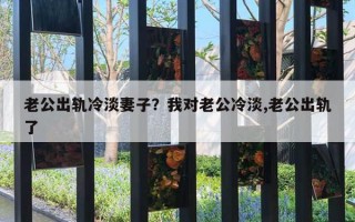 老公出轨冷淡妻子？我对老公冷淡,老公出轨了