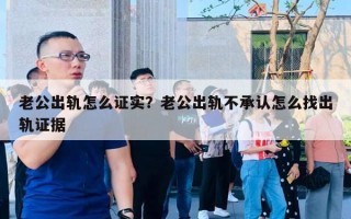 老公出轨怎么证实？老公出轨不承认怎么找出轨证据