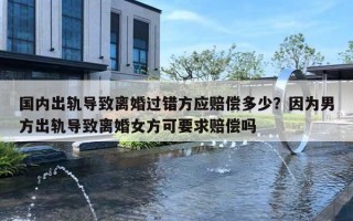 国内出轨导致离婚过错方应赔偿多少?因为男方出轨导致离婚女方可要求赔偿吗 国内出轨导致离婚过错方应赔偿多少?因为男方出轨导致离婚女方可要求赔偿吗