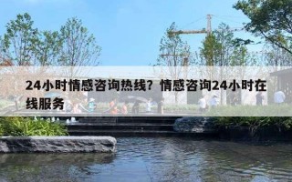 24小时情感咨询热线？情感咨询24小时在线服务