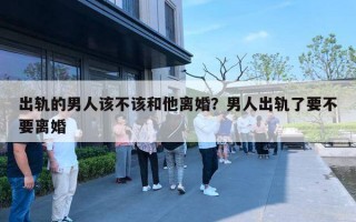 出轨的男人该不该和他离婚？男人出轨了要不要离婚