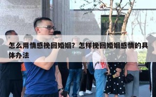 怎么用情感挽回婚姻？怎样挽回婚姻感情的具体办法