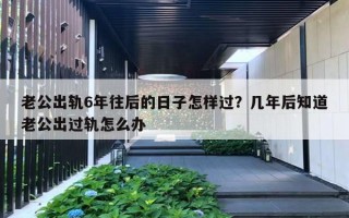 老公出轨6年往后的日子怎样过？几年后知道老公出过轨怎么办