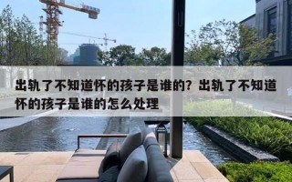 出轨了不知道怀的孩子是谁的？出轨了不知道怀的孩子是谁的怎么处理