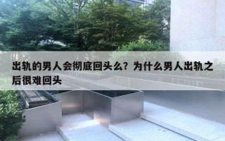 出轨的男人会彻底回头么?为什么男人出轨之后很难回头 出轨的男人会彻底回头么?为什么男人出轨之后很难回头