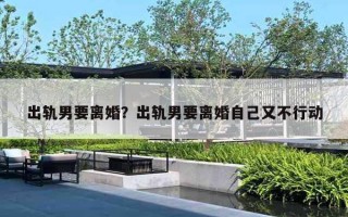 出轨男要离婚？出轨男要离婚自己又不行动