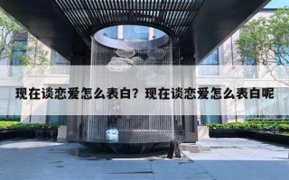 现在谈恋爱怎么表白？现在谈恋爱怎么表白呢