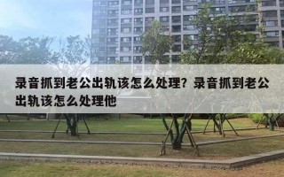录音抓到老公出轨该怎么处理？录音抓到老公出轨该怎么处理他