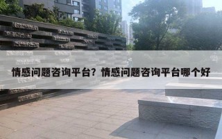 情感问题咨询平台?情感问题咨询平台哪个好 情感问题咨询平台?情感问题咨询平台哪个好