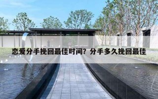 恋爱分手挽回最佳时间？分手多久挽回最佳