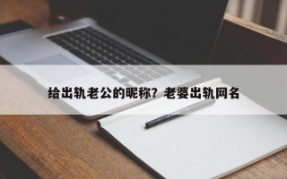 给出轨老公的昵称？老婆出轨网名