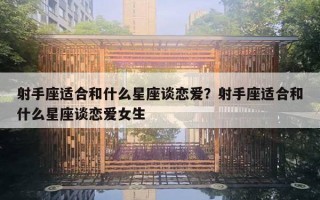 射手座适合和什么星座谈恋爱？射手座适合和什么星座谈恋爱女生