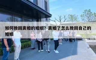 如何挽回离婚的婚姻？离婚了怎么挽回自己的婚姻