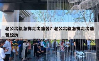 老公出轨怎样走出痛苦?老公出轨怎样走出痛苦经历 老公出轨怎样走出痛苦?老公出轨怎样走出痛苦经历