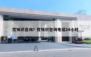 性知识咨询？性知识咨询电话24小时