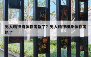 男人精神肉体都出轨了?男人精神和身体都出轨了 男人精神肉体都出轨了?男人精神和身体都出轨了