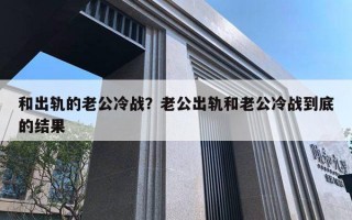 和出轨的老公冷战？老公出轨和老公冷战到底的结果