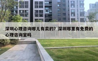 深圳心理咨询哪儿有卖的?深圳哪里有免费的心理咨询室吗 深圳心理咨询哪儿有卖的?深圳哪里有免费的心理咨询室吗