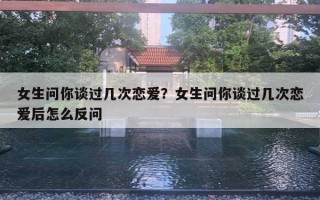 女生问你谈过几次恋爱?女生问你谈过几次恋爱后怎么反问 女生问你谈过几次恋爱?女生问你谈过几次恋爱后怎么反问