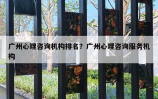 广州心理咨询机构排名？广州心理咨询服务机构