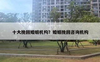 十大挽回婚姻机构？婚姻挽回咨询机构