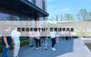 恋爱话术哪个好?恋爱话术大全 恋爱话术哪个好?恋爱话术大全