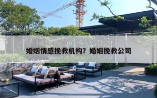 婚姻情感挽救机构？婚姻挽救公司