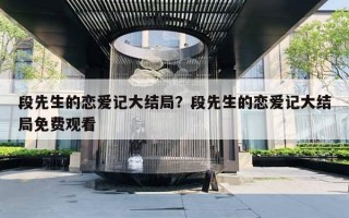 段先生的恋爱记大结局？段先生的恋爱记大结局免费观看