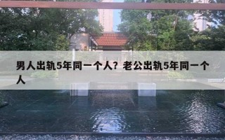 男人出轨5年同一个人?老公出轨5年同一个人 男人出轨5年同一个人?老公出轨5年同一个人