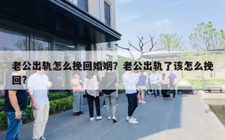 老公出轨怎么挽回婚姻?老公出轨了该怎么挽回? 老公出轨怎么挽回婚姻?老公出轨了该怎么挽回?