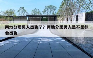 两地分居男人出轨了？两地分居男人是不是都会出轨