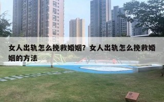 女人出轨怎么挽救婚姻？女人出轨怎么挽救婚姻的方法