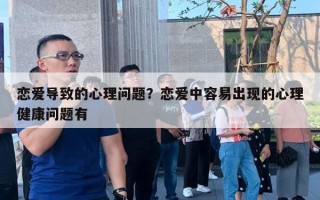 恋爱导致的心理问题？恋爱中容易出现的心理健康问题有