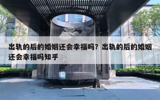 出轨的后的婚姻还会幸福吗？出轨的后的婚姻还会幸福吗知乎