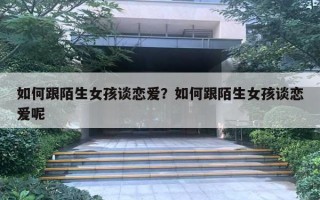 如何跟陌生女孩谈恋爱？如何跟陌生女孩谈恋爱呢
