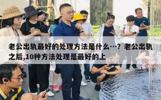 老公出轨最好的处理方法是什么…?老公出轨之后,10种方法处理是最好的上 老公出轨最好的处理方法是什么…?老公出轨之后,10种方法处理是最好的上