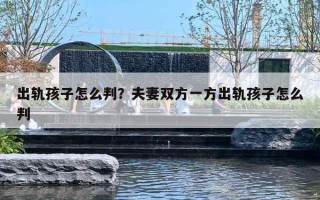 出轨孩子怎么判？夫妻双方一方出轨孩子怎么判