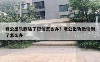 老公出轨删除了短信怎么办？老公出轨微信删了怎么办