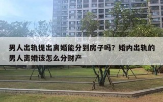 男人出轨提出离婚能分到房子吗？婚内出轨的男人离婚该怎么分财产