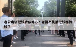 老公出轨把钱转移咋办?老婆出轨后把钱都转移了 老公出轨把钱转移咋办?老婆出轨后把钱都转移了