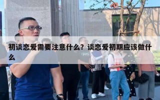 初谈恋爱需要注意什么?谈恋爱初期应该做什么 初谈恋爱需要注意什么?谈恋爱初期应该做什么
