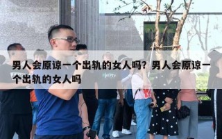 男人会原谅一个出轨的女人吗？男人会原谅一个出轨的女人吗
