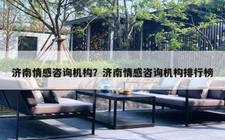 济南情感咨询机构？济南情感咨询机构排行榜