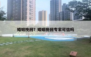 婚姻挽回?婚姻挽回专家可信吗 婚姻挽回?婚姻挽回专家可信吗